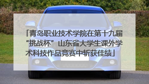 青岛职业技术学院在第十九届“挑战杯”山东省大学生课外学术科技作品竞赛中斩获佳绩