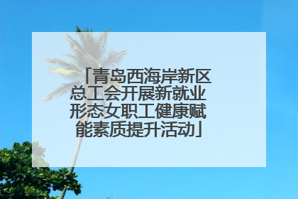青岛西海岸新区总工会开展新就业形态女职工健康赋能素质提升活动