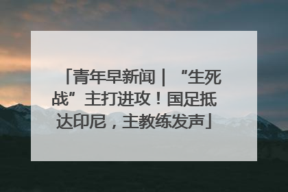 青年早新闻｜“生死战”主打进攻！国足抵达印尼，主教练发声