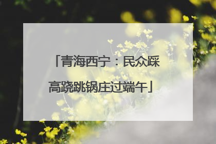 青海西宁：民众踩高跷跳锅庄过端午