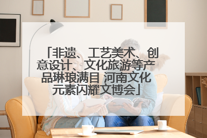 非遗、工艺美术、创意设计、文化旅游等产品琳琅满目 河南文化元素闪耀文博会