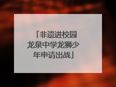 非遗进校园 龙泉中学龙狮少年申请出战