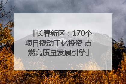 长春新区：170个项目撬动千亿投资 点燃高质量发展引擎