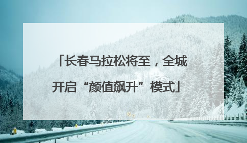长春马拉松将至，全城开启“颜值飙升”模式
