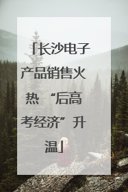 长沙电子产品销售火热 “后高考经济”升温