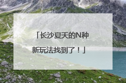 长沙夏天的N种新玩法找到了！