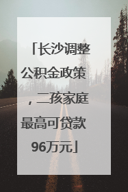 长沙调整公积金政策，二孩家庭最高可贷款96万元