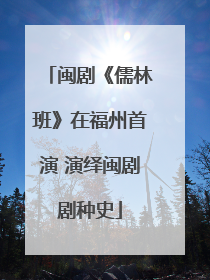 闽剧《儒林班》在福州首演 演绎闽剧剧种史