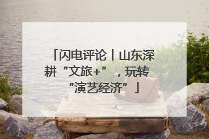 闪电评论丨山东深耕“文旅+”，玩转“演艺经济”