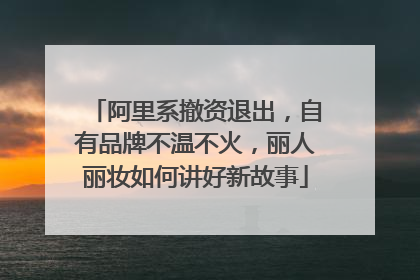 阿里系撤资退出，自有品牌不温不火，丽人丽妆如何讲好新故事