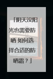 阴天没阳光也需要防晒 如何选择合适的防晒霜？
