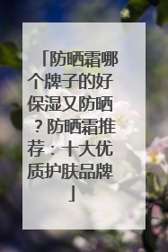 防晒霜哪个牌子的好保湿又防晒？防晒霜推荐：十大优质护肤品牌