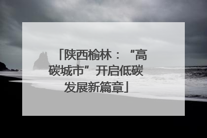 陕西榆林：“高碳城市”开启低碳发展新篇章