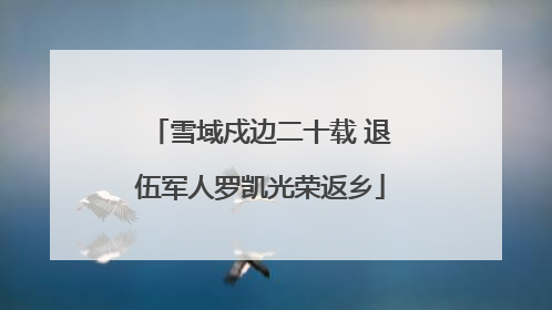 雪域戍边二十载 退伍军人罗凯光荣返乡
