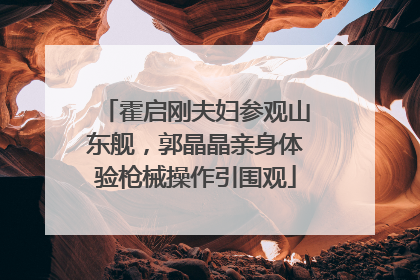 霍启刚夫妇参观山东舰，郭晶晶亲身体验枪械操作引围观