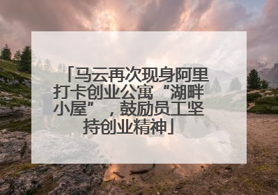 马云再次现身阿里打卡创业公寓“湖畔小屋”，鼓励员工坚持创业精神