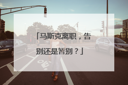 马斯克离职，告别还是暂别？