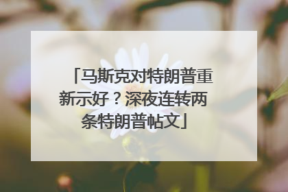 马斯克对特朗普重新示好？深夜连转两条特朗普帖文