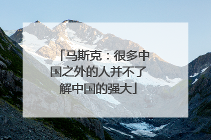 马斯克：很多中国之外的人并不了解中国的强大