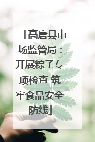 高唐县市场监管局：开展粽子专项检查 筑牢食品安全防线