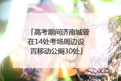 高考期间济南城管在14处考场周边设置移动公厕30处