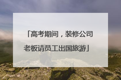 高考期间，装修公司老板请员工出国旅游