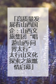 高质量发展看山西国企：山西文旅集团“唱游山西·问界太行” 太行山文化探索之旅燃情启幕
