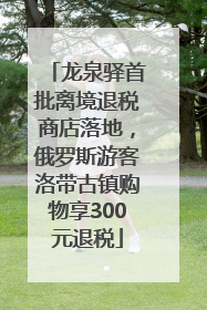 龙泉驿首批离境退税商店落地，俄罗斯游客洛带古镇购物享300元退税