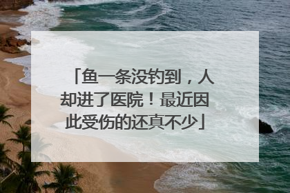 鱼一条没钓到，人却进了医院！最近因此受伤的还真不少