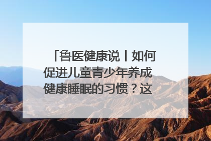 鲁医健康说丨如何促进儿童青少年养成健康睡眠的习惯？这份宝典快收藏