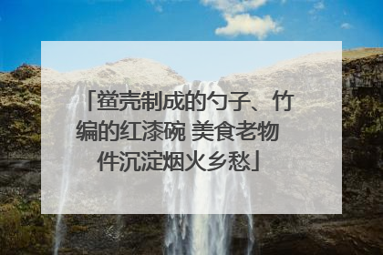鲎壳制成的勺子、竹编的红漆碗 美食老物件沉淀烟火乡愁