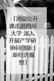 鸿蒙公开课走进四川大学 深入开展产学研协同创新丨 新经济观察