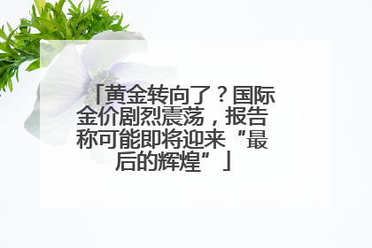 黄金转向了？国际金价剧烈震荡，报告称可能即将迎来“最后的辉煌”