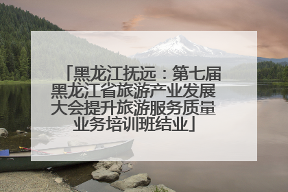 黑龙江抚远：第七届黑龙江省旅游产业发展大会提升旅游服务质量业务培训班结业