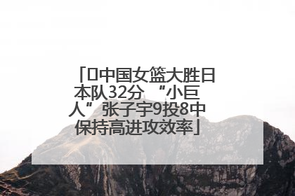 ﻿中国女篮大胜日本队32分 “小巨人”张子宇9投8中保持高进攻效率