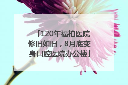 120年福柏医院修旧如旧，8月底变身口腔医院办公楼