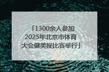 1300余人参加 2025年北京市体育大会健美操比赛举行