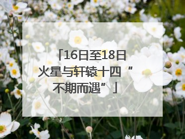 16日至18日火星与轩辕十四“不期而遇”