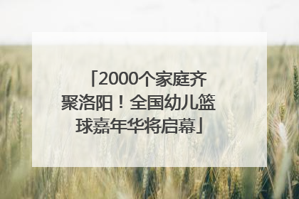 2000个家庭齐聚洛阳！全国幼儿篮球嘉年华将启幕