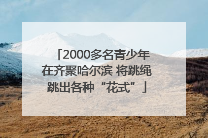 2000多名青少年在齐聚哈尔滨 将跳绳跳出各种“花式”