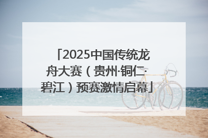 2025中国传统龙舟大赛（贵州·铜仁·碧江）预赛激情启幕