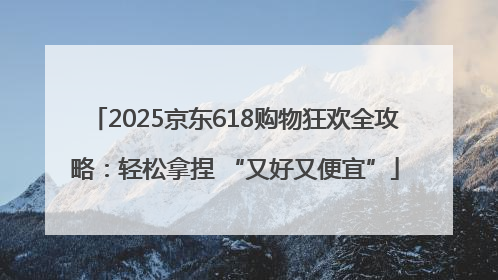 2025京东618购物狂欢全攻略：轻松拿捏 “又好又便宜”