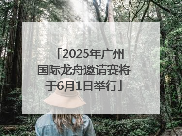 2025年广州国际龙舟邀请赛将于6月1日举行