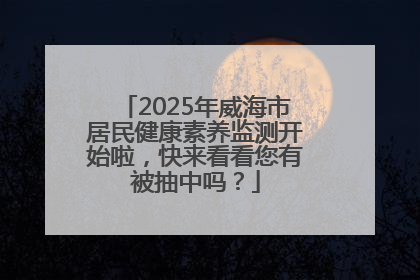 2025年威海市居民健康素养监测开始啦，快来看看您有被抽中吗？