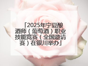2025年宁夏酿酒师（葡萄酒）职业技能竞赛（全国邀请赛）在银川举办