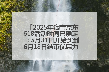 2025年淘宝京东618活动时间已确定：5月31日开始买到6月18日结束优惠力度最大最便宜！
