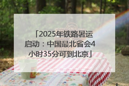 2025年铁路暑运启动：中国最北省会4小时35分可到北京