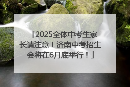 2025全体中考生家长请注意！济南中考招生会将在6月底举行！