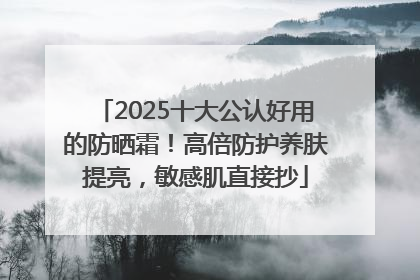 2025十大公认好用的防晒霜！高倍防护养肤提亮，敏感肌直接抄