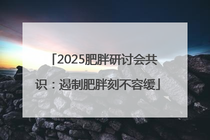 2025肥胖研讨会共识：遏制肥胖刻不容缓